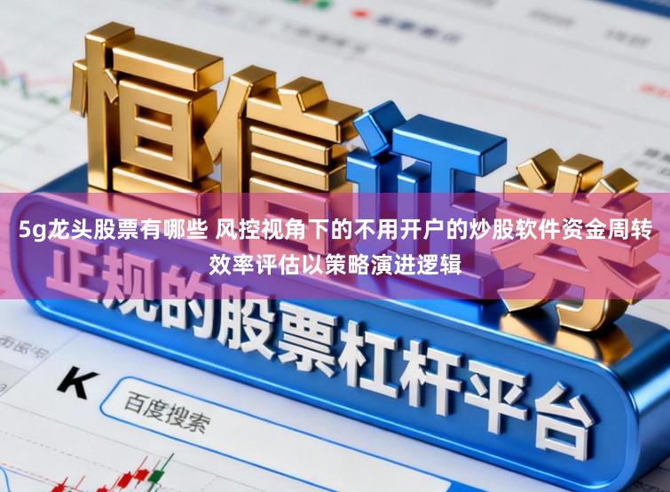 5g龙头股票有哪些 风控视角下的不用开户的炒股软件资金周转效率评估以策略演进逻辑
