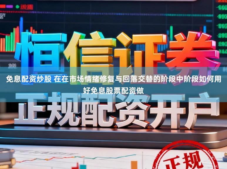 免息配资炒股 在在市场情绪修复与回落交替的阶段中阶段如何用好免息股票配资做