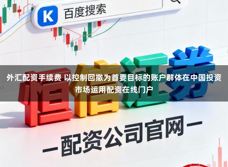 外汇配资手续费 以控制回撤为首要目标的账户群体在中国投资市场运用配资在线门户