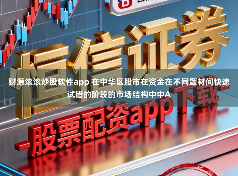 财源滚滚炒股软件app 在中华区股市在资金在不同题材间快速试错的阶段的市场结构中中A