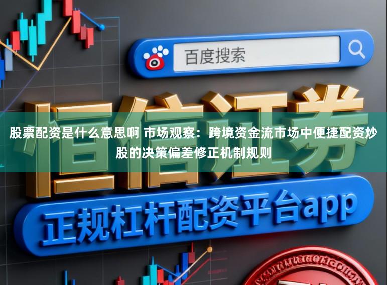 股票配资是什么意思啊 市场观察：跨境资金流市场中便捷配资炒股的决策偏差修正机制规则