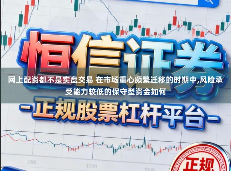 网上配资都不是实盘交易 在市场重心频繁迁移的时期中,风险承受能力较低的保守型资金如何
