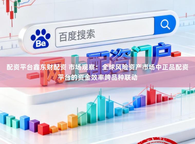 配资平台鑫东财配资 市场观察：全球风险资产市场中正品配资平台的资金效率跨品种联动
