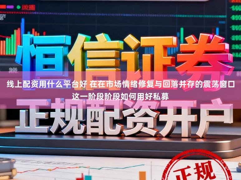线上配资用什么平台好 在在市场情绪修复与回落并存的震荡窗口这一阶段阶段如何用好私募