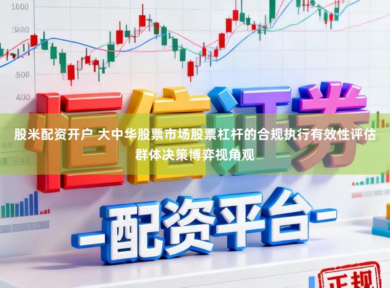 股米配资开户 大中华股票市场股票杠杆的合规执行有效性评估群体决策博弈视角观