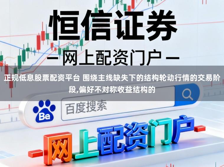 正规低息股票配资平台 围绕主线缺失下的结构轮动行情的交易阶段,偏好不对称收益结构的