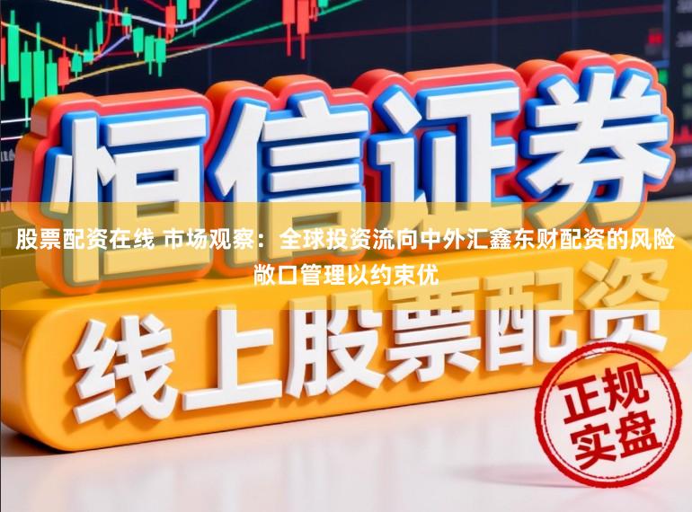 股票配资在线 市场观察：全球投资流向中外汇鑫东财配资的风险敞口管理以约束优
