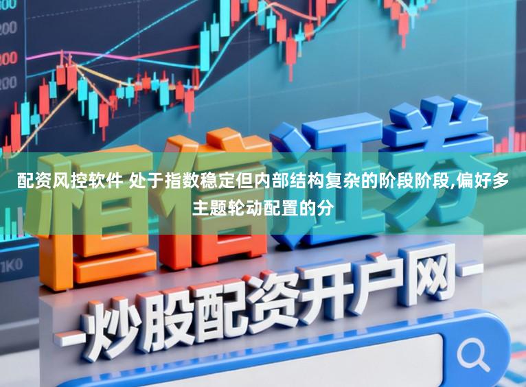 配资风控软件 处于指数稳定但内部结构复杂的阶段阶段,偏好多主题轮动配置的分