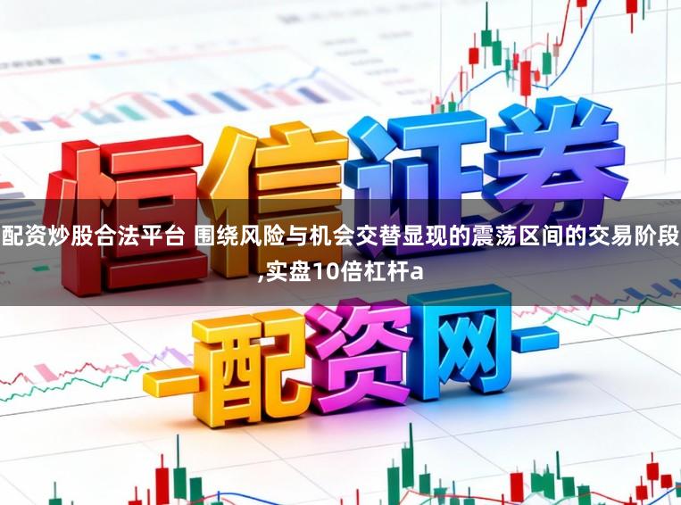 配资炒股合法平台 围绕风险与机会交替显现的震荡区间的交易阶段,实盘10倍杠杆a