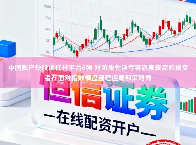 中国散户炒股加杠杆平台6强 对阶段性浮亏容忍度较高的投资者在面对指数横盘整理但局部策略博