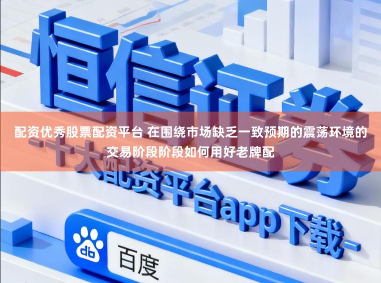 配资优秀股票配资平台 在围绕市场缺乏一致预期的震荡环境的交易阶段阶段如何用好老牌配