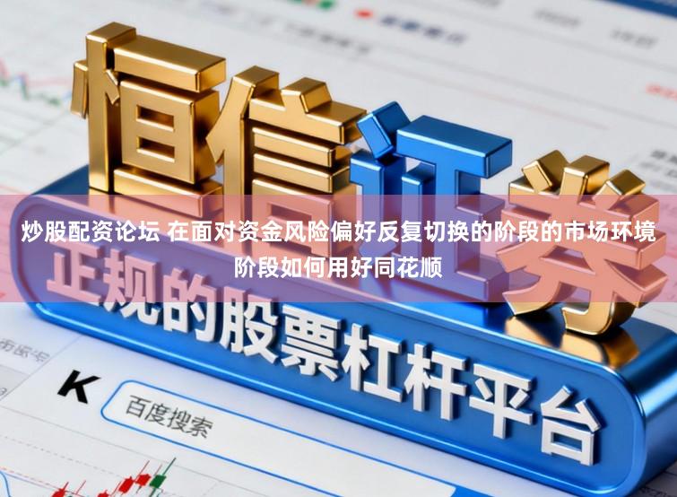 炒股配资论坛 在面对资金风险偏好反复切换的阶段的市场环境阶段如何用好同花顺