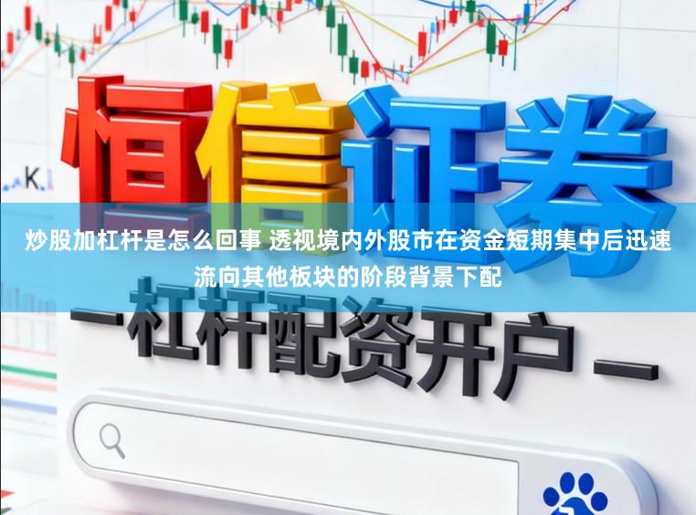 炒股加杠杆是怎么回事 透视境内外股市在资金短期集中后迅速流向其他板块的阶段背景下配