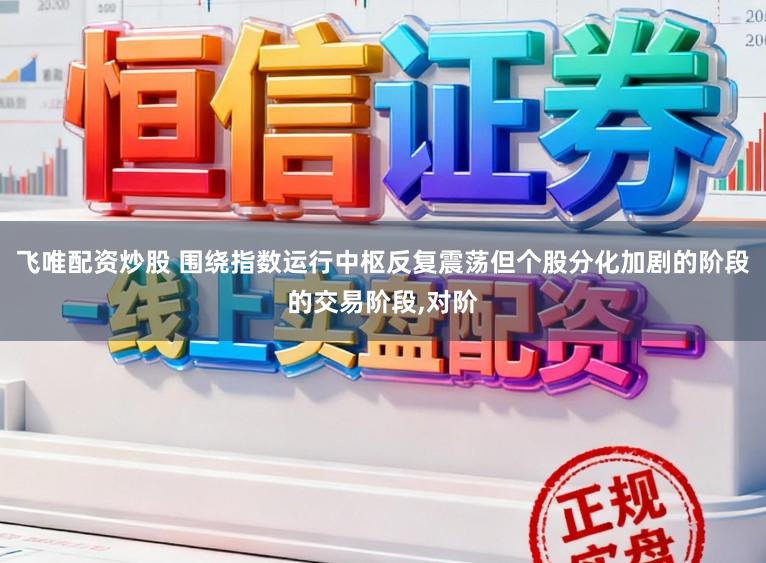 飞唯配资炒股 围绕指数运行中枢反复震荡但个股分化加剧的阶段的交易阶段,对阶