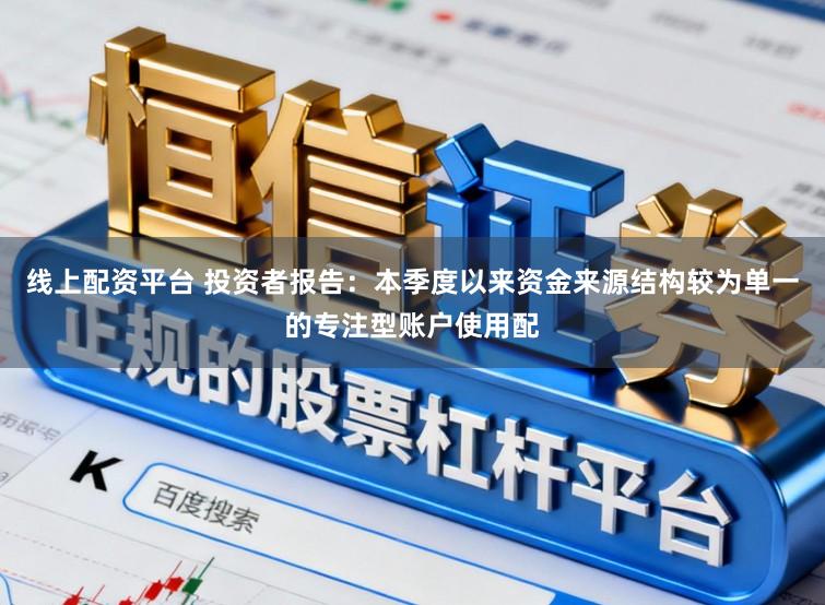 线上配资平台 投资者报告：本季度以来资金来源结构较为单一的专注型账户使用配