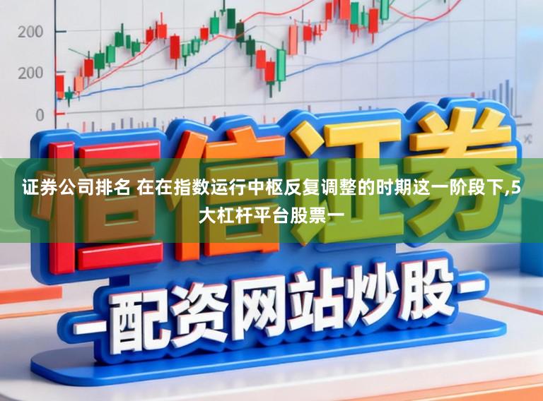 证券公司排名 在在指数运行中枢反复调整的时期这一阶段下,5大杠杆平台股票一