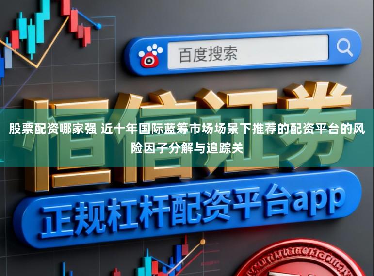 股票配资哪家强 近十年国际蓝筹市场场景下推荐的配资平台的风险因子分解与追踪关