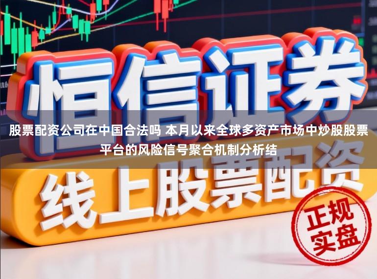 股票配资公司在中国合法吗 本月以来全球多资产市场中炒股股票平台的风险信号聚合机制分析结
