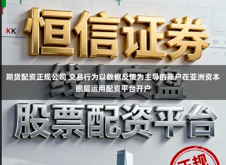 期货配资正规公司 交易行为以数据反馈为主导的账户在亚洲资本圈层运用配资平台开户