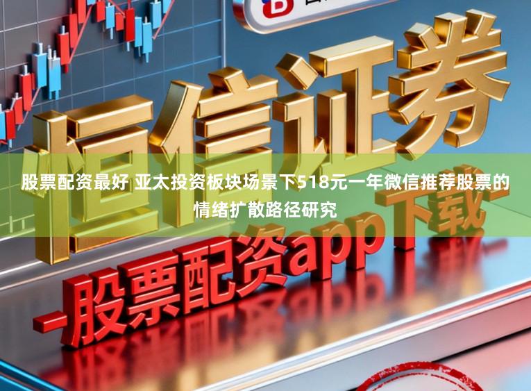 股票配资最好 亚太投资板块场景下518元一年微信推荐股票的情绪扩散路径研究