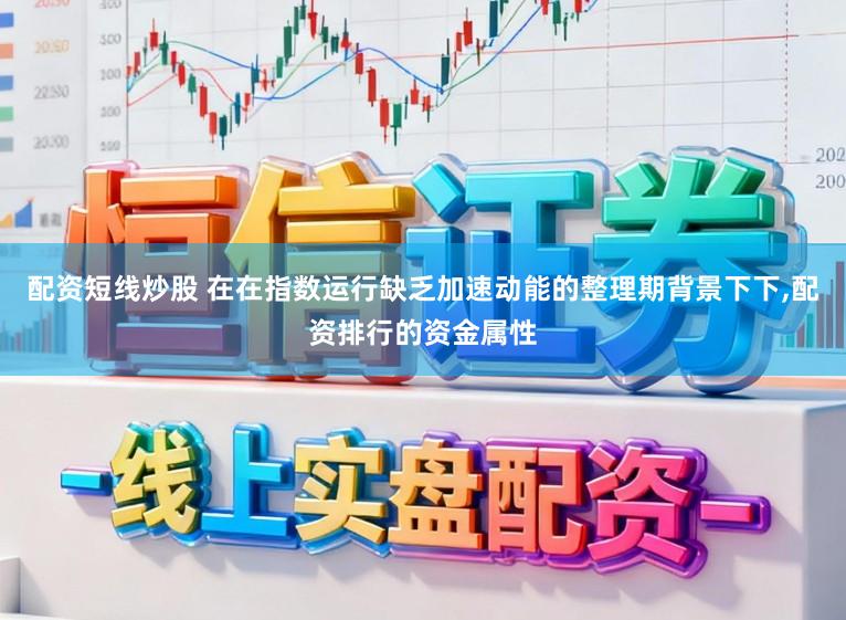 配资短线炒股 在在指数运行缺乏加速动能的整理期背景下下,配资排行的资金属性