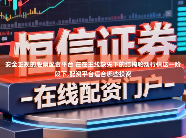 安全正规的股票配资平台 在在主线缺失下的结构轮动行情这一阶段下,配资平台适合哪些投资