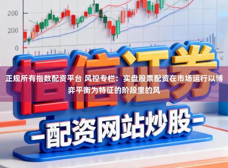 正规所有指数配资平台 风控专栏：实盘股票配资在市场运行以博弈平衡为特征的阶段里的风