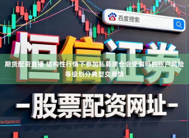 期货配资直播 结构性行情下参加私募建仓会受骗吗的账户风险等级划分典型交易情