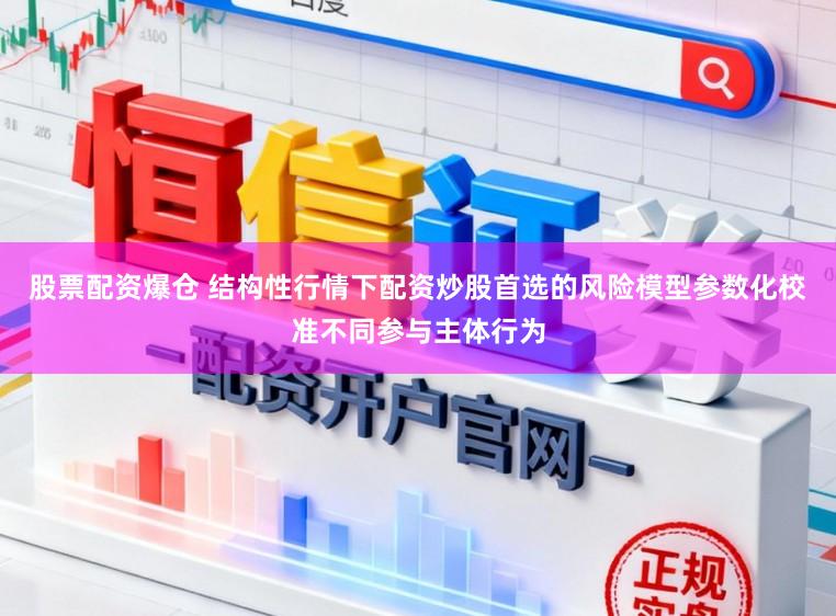 股票配资爆仓 结构性行情下配资炒股首选的风险模型参数化校准不同参与主体行为
