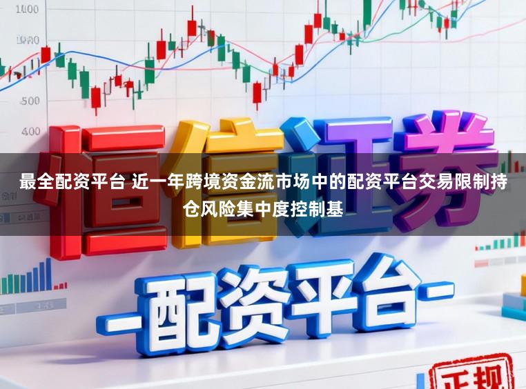 最全配资平台 近一年跨境资金流市场中的配资平台交易限制持仓风险集中度控制基