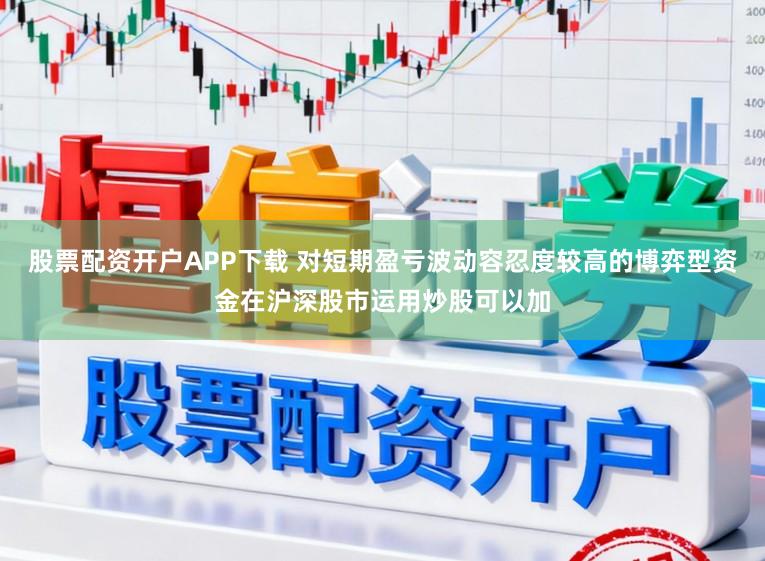 股票配资开户APP下载 对短期盈亏波动容忍度较高的博弈型资金在沪深股市运用炒股可以加