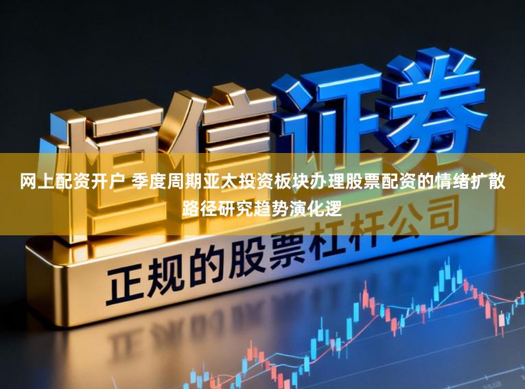 网上配资开户 季度周期亚太投资板块办理股票配资的情绪扩散路径研究趋势演化逻