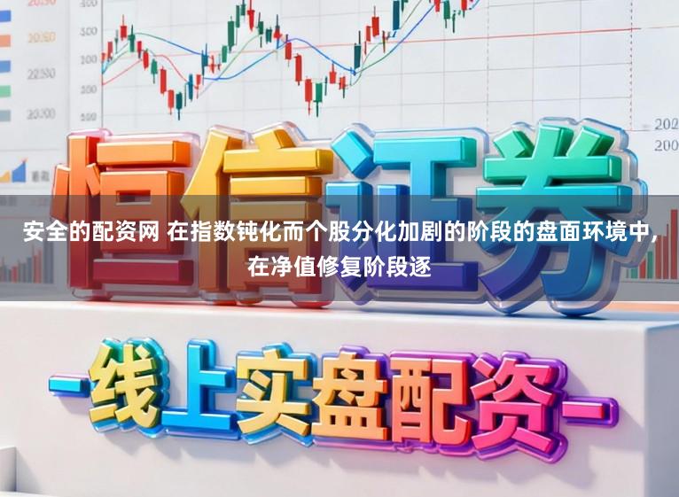 安全的配资网 在指数钝化而个股分化加剧的阶段的盘面环境中,在净值修复阶段逐