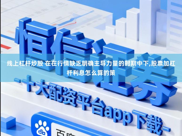 线上杠杆炒股 在在行情缺乏明确主导力量的时期中下,股票加杠杆利息怎么算的策