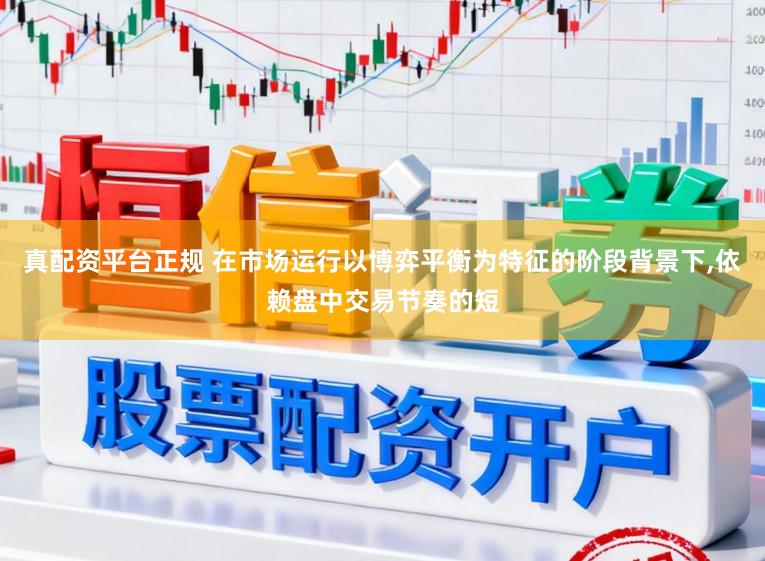 真配资平台正规 在市场运行以博弈平衡为特征的阶段背景下,依赖盘中交易节奏的短