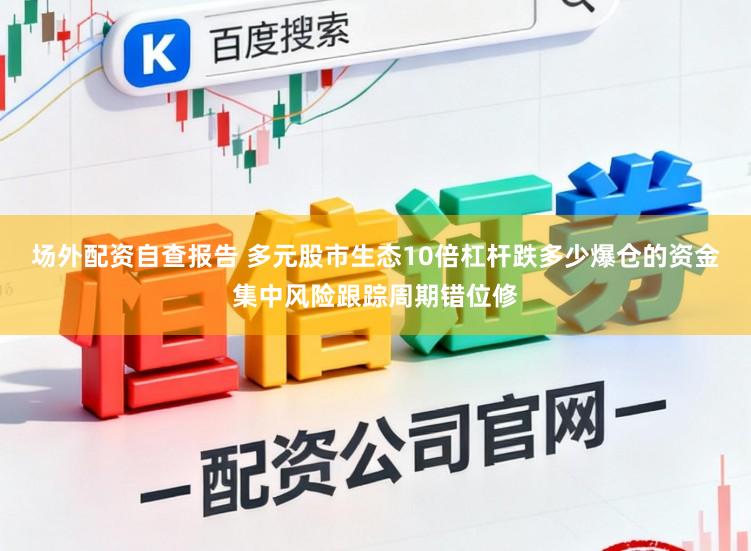 场外配资自查报告 多元股市生态10倍杠杆跌多少爆仓的资金集中风险跟踪周期错位修