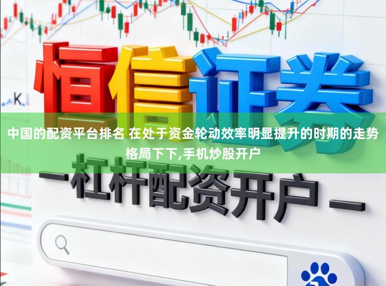 中国的配资平台排名 在处于资金轮动效率明显提升的时期的走势格局下下,手机炒股开户