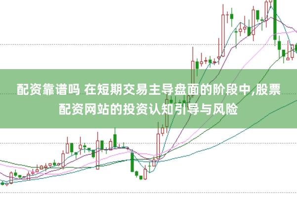 配资靠谱吗 在短期交易主导盘面的阶段中,股票配资网站的投资认知引导与风险