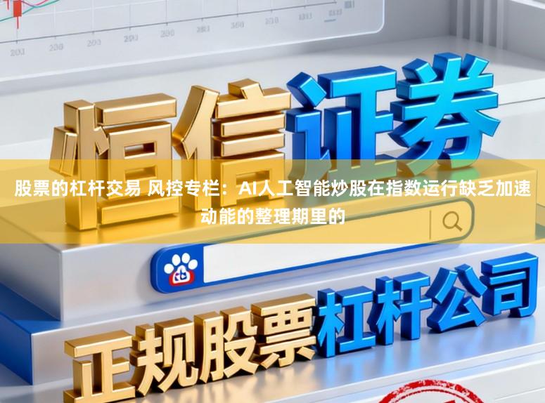 股票的杠杆交易 风控专栏：AI人工智能炒股在指数运行缺乏加速动能的整理期里的