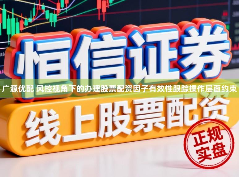 广源优配 风控视角下的办理股票配资因子有效性跟踪操作层面约束