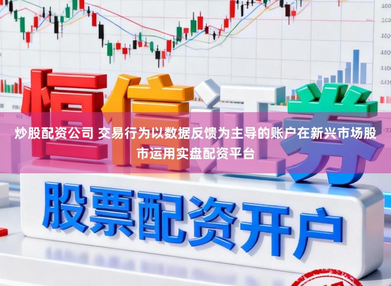 炒股配资公司 交易行为以数据反馈为主导的账户在新兴市场股市运用实盘配资平台