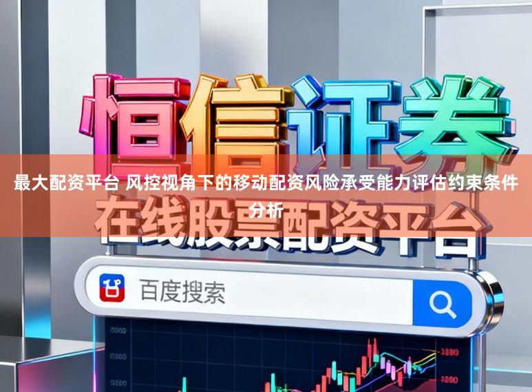 最大配资平台 风控视角下的移动配资风险承受能力评估约束条件分析