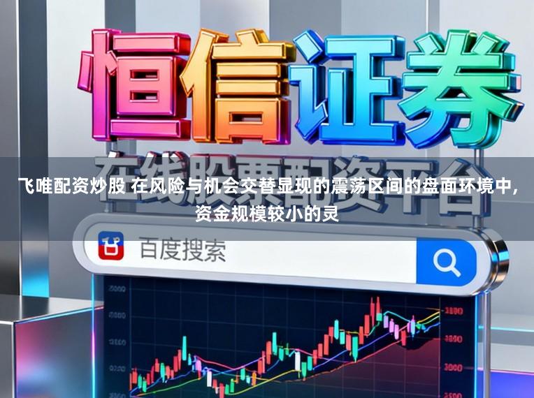飞唯配资炒股 在风险与机会交替显现的震荡区间的盘面环境中,资金规模较小的灵