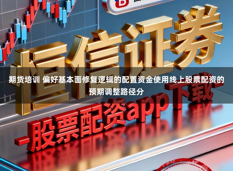 期货培训 偏好基本面修复逻辑的配置资金使用线上股票配资的预期调整路径分