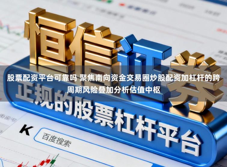 股票配资平台可靠吗 聚焦南向资金交易圈炒股配资加杠杆的跨周期风险叠加分析估值中枢