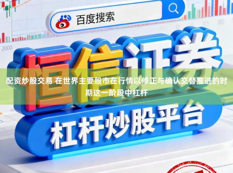 配资炒股交易 在世界主要股市在行情以修正与确认交替推进的时期这一阶段中杠杆