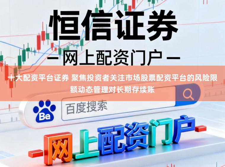 十大配资平台证券 聚焦投资者关注市场股票配资平台的风险限额动态管理对长期存续账