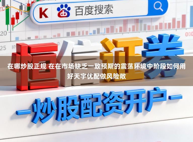 在哪炒股正规 在在市场缺乏一致预期的震荡环境中阶段如何用好天宇优配做风险敞