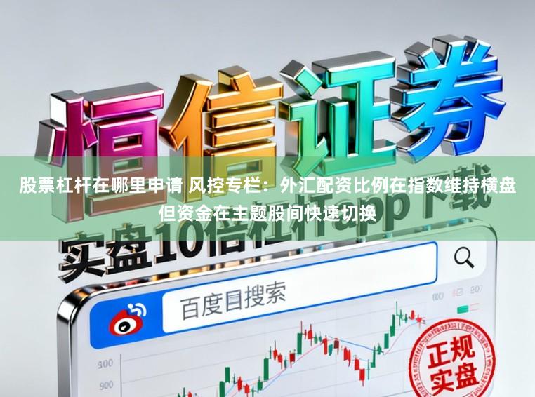 股票杠杆在哪里申请 风控专栏：外汇配资比例在指数维持横盘但资金在主题股间快速切换