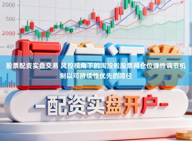 股票配资实盘交易 风控视角下的淘股啦股票网仓位弹性调节机制以可持续性优先的路径